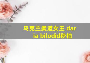 乌克兰柔道女王 daria bilodid秒拍